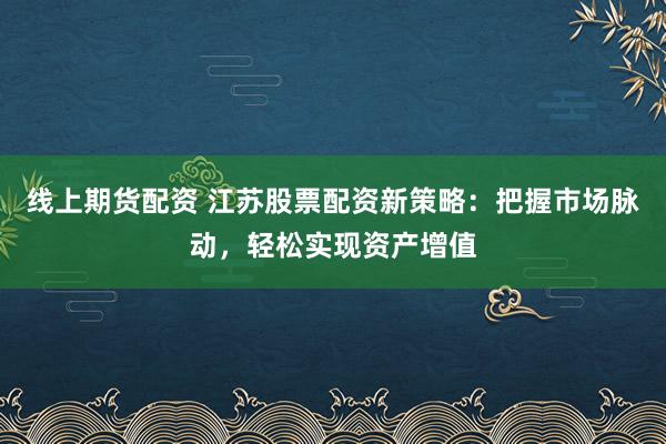 线上期货配资 江苏股票配资新策略：把握市场脉动，轻松实现资产增值