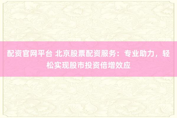 配资官网平台 北京股票配资服务：专业助力，轻松实现股市投资倍增效应
