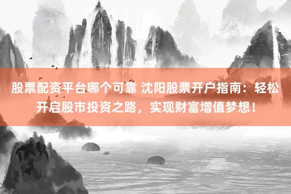 股票配资平台哪个可靠 沈阳股票开户指南：轻松开启股市投资之路，实现财富增值梦想！