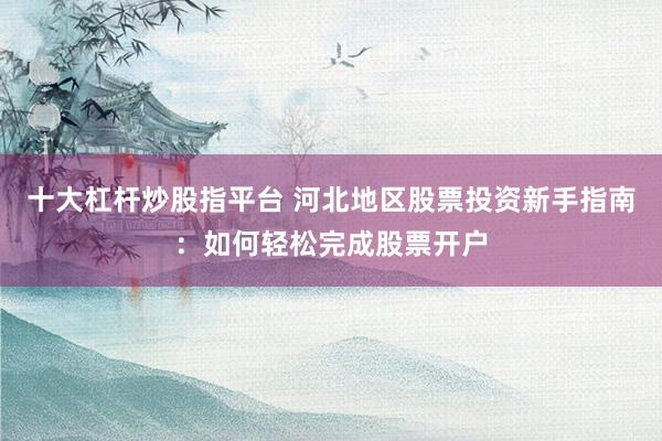 十大杠杆炒股指平台 河北地区股票投资新手指南：如何轻松完成股票开户