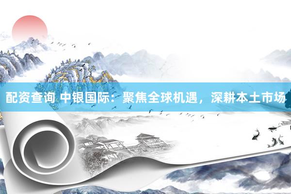 配资查询 中银国际：聚焦全球机遇，深耕本土市场
