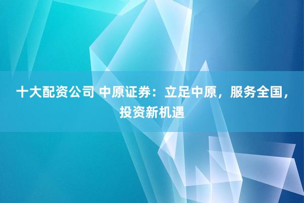 十大配资公司 中原证券：立足中原，服务全国，投资新机遇