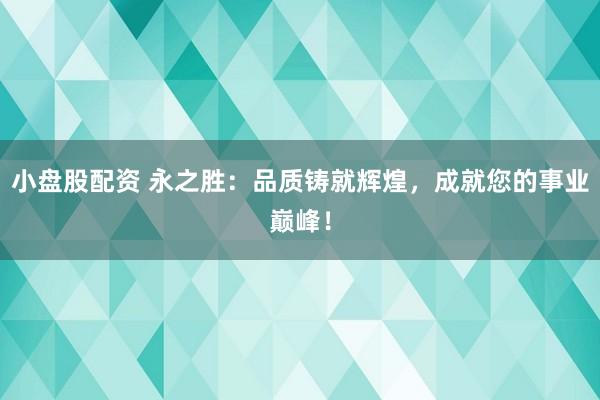 小盘股配资 永之胜：品质铸就辉煌，成就您的事业巅峰！