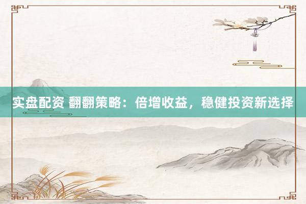 实盘配资 翻翻策略：倍增收益，稳健投资新选择