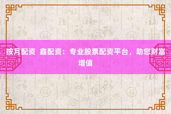 按月配资  鑫配资：专业股票配资平台，助您财富增值