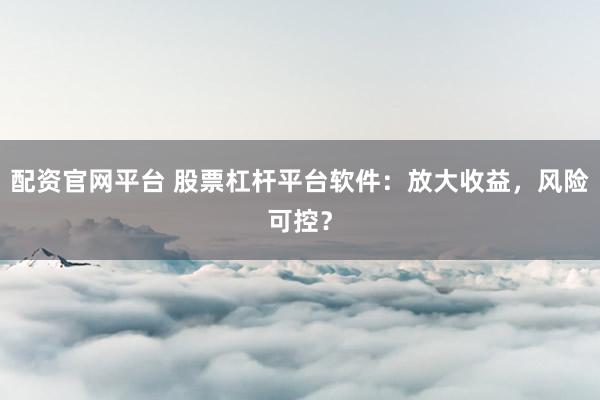 配资官网平台 股票杠杆平台软件：放大收益，风险可控？