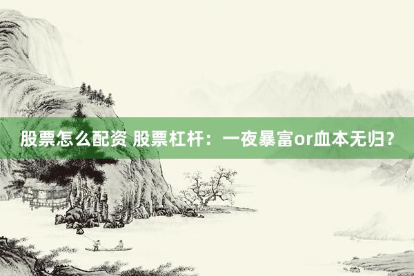 股票怎么配资 股票杠杆：一夜暴富or血本无归？