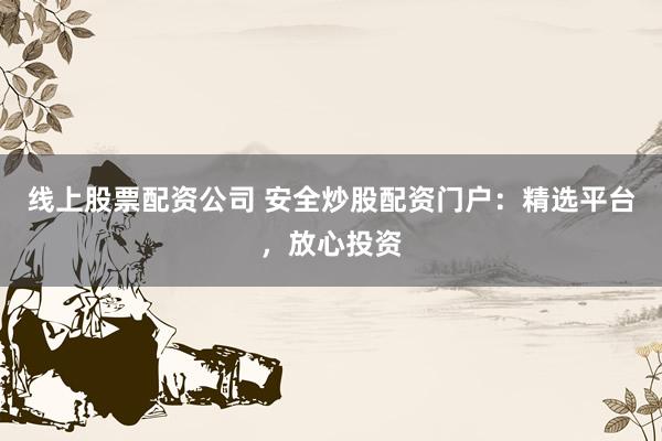 线上股票配资公司 安全炒股配资门户：精选平台，放心投资