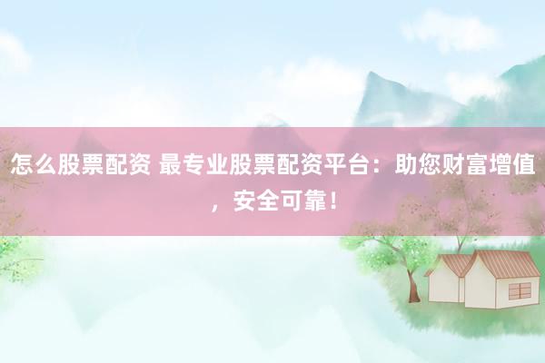 怎么股票配资 最专业股票配资平台：助您财富增值，安全可靠！