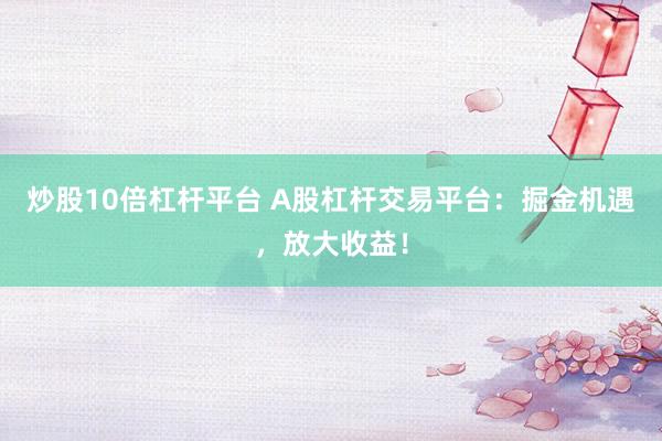炒股10倍杠杆平台 A股杠杆交易平台：掘金机遇，放大收益！