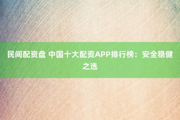 民间配资盘 中国十大配资APP排行榜：安全稳健之选