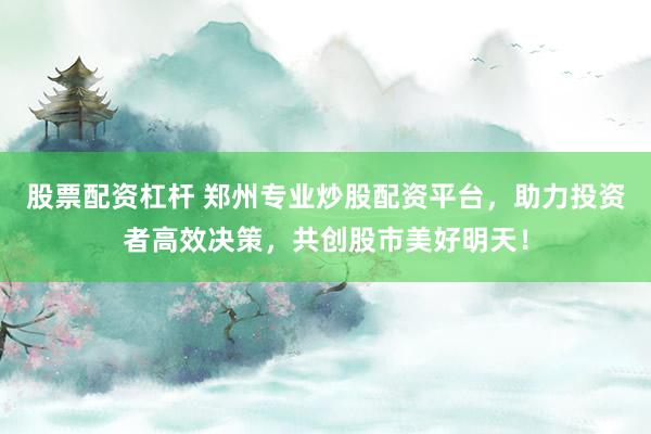股票配资杠杆 郑州专业炒股配资平台，助力投资者高效决策，共创股市美好明天！