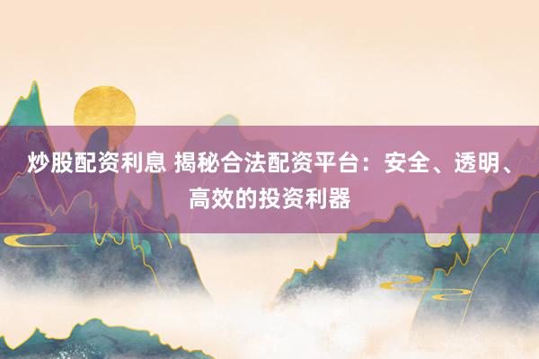 炒股配资利息 揭秘合法配资平台：安全、透明、高效的投资利器
