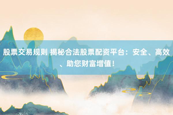 股票交易规则 揭秘合法股票配资平台：安全、高效、助您财富增值！