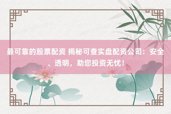 最可靠的股票配资 揭秘可查实盘配资公司：安全、透明，助您投资无忧！