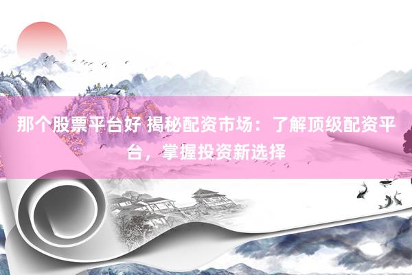 那个股票平台好 揭秘配资市场：了解顶级配资平台，掌握投资新选择