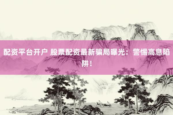 配资平台开户 股票配资最新骗局曝光：警惕高息陷阱！