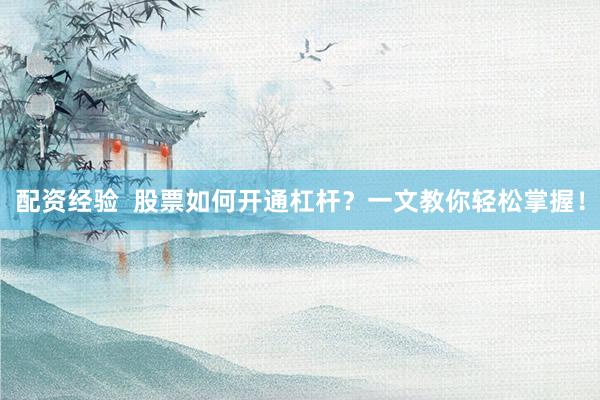 配资经验  股票如何开通杠杆？一文教你轻松掌握！