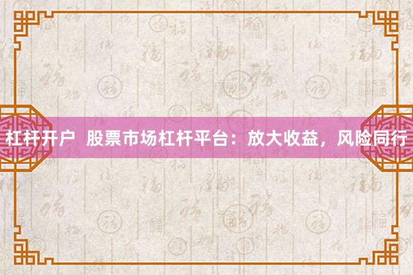 杠杆开户  股票市场杠杆平台：放大收益，风险同行
