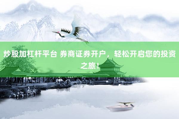 炒股加杠杆平台 券商证券开户，轻松开启您的投资之旅！