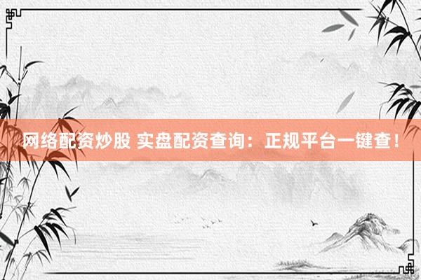 网络配资炒股 实盘配资查询：正规平台一键查！