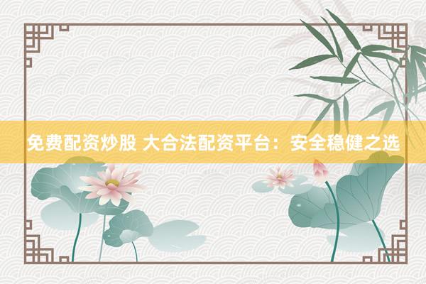 免费配资炒股 大合法配资平台：安全稳健之选