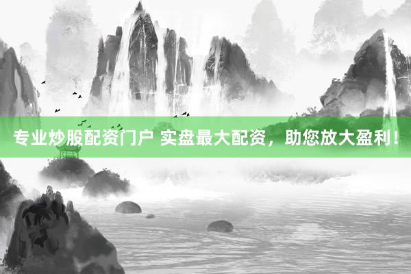 专业炒股配资门户 实盘最大配资，助您放大盈利！