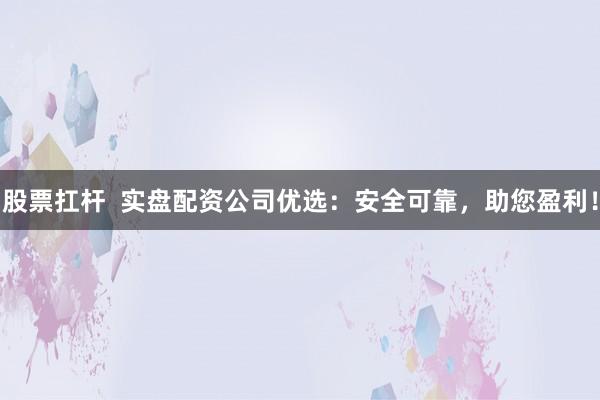 股票扛杆  实盘配资公司优选：安全可靠，助您盈利！