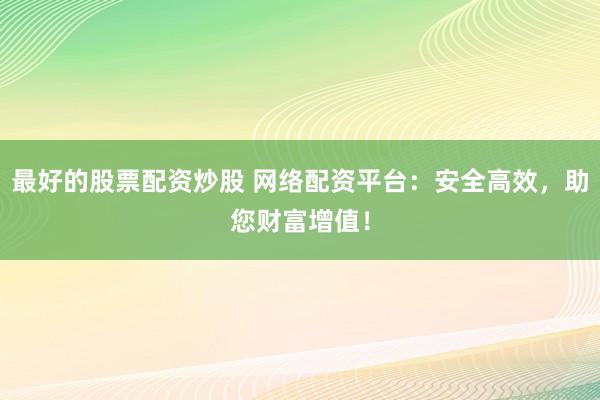 最好的股票配资炒股 网络配资平台：安全高效，助您财富增值！