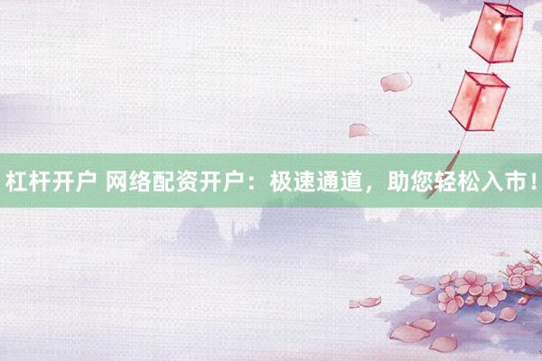杠杆开户 网络配资开户：极速通道，助您轻松入市！