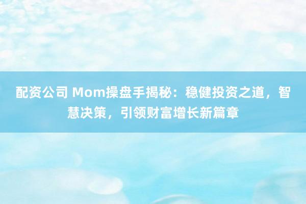 配资公司 Mom操盘手揭秘：稳健投资之道，智慧决策，引领财富增长新篇章