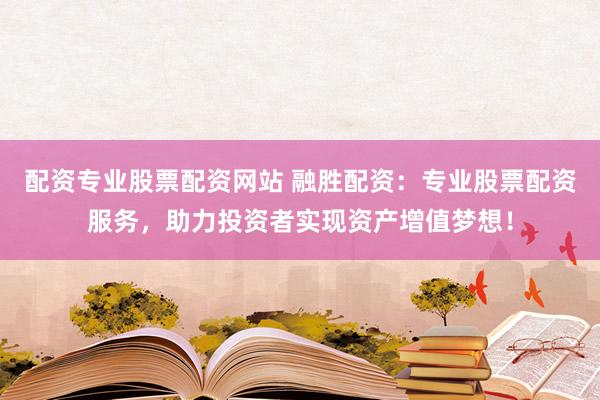 配资专业股票配资网站 融胜配资：专业股票配资服务，助力投资者实现资产增值梦想！