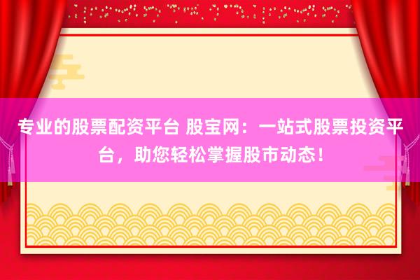 专业的股票配资平台 股宝网：一站式股票投资平台，助您轻松掌握股市动态！