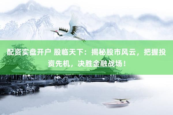 配资实盘开户 股临天下：揭秘股市风云，把握投资先机，决胜金融战场！