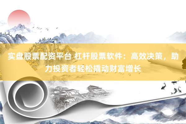 实盘股票配资平台 杠杆股票软件：高效决策，助力投资者轻松撬动财富增长