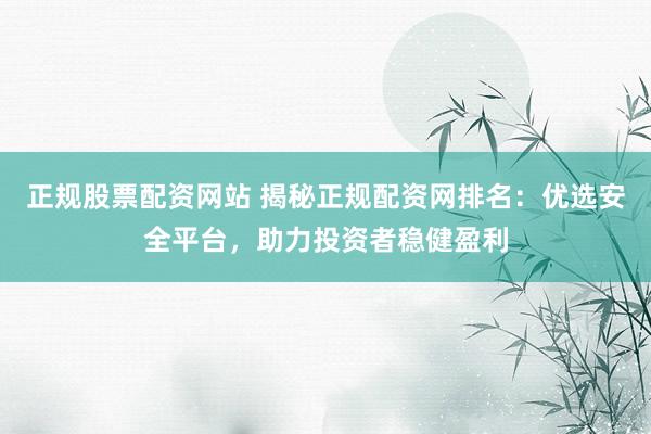 正规股票配资网站 揭秘正规配资网排名：优选安全平台，助力投资者稳健盈利