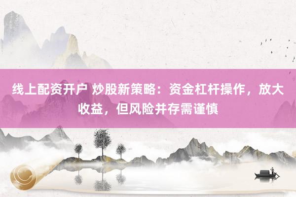 线上配资开户 炒股新策略：资金杠杆操作，放大收益，但风险并存需谨慎