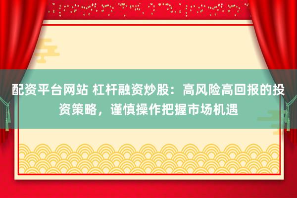配资平台网站 杠杆融资炒股：高风险高回报的投资策略，谨慎操作把握市场机遇