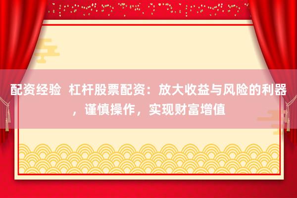 配资经验  杠杆股票配资：放大收益与风险的利器，谨慎操作，实现财富增值