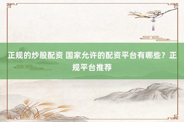 正规的炒股配资 国家允许的配资平台有哪些？正规平台推荐