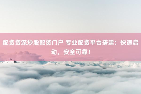 配资资深炒股配资门户 专业配资平台搭建：快速启动，安全可靠！