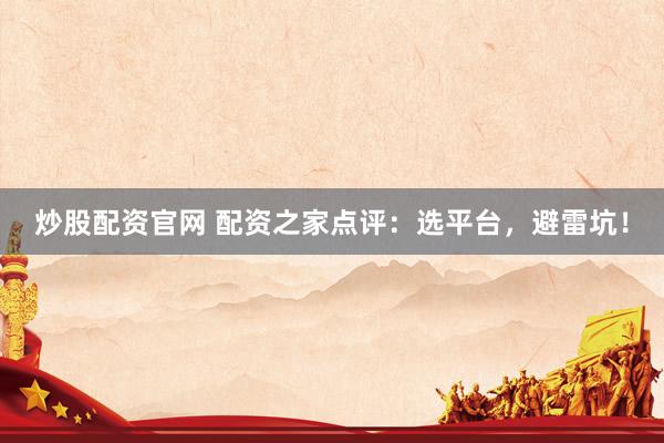 炒股配资官网 配资之家点评：选平台，避雷坑！