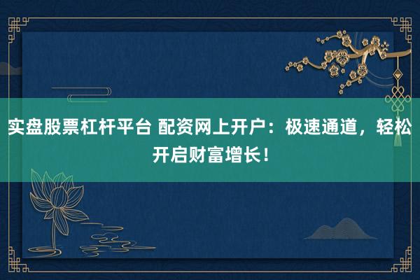 实盘股票杠杆平台 配资网上开户：极速通道，轻松开启财富增长！