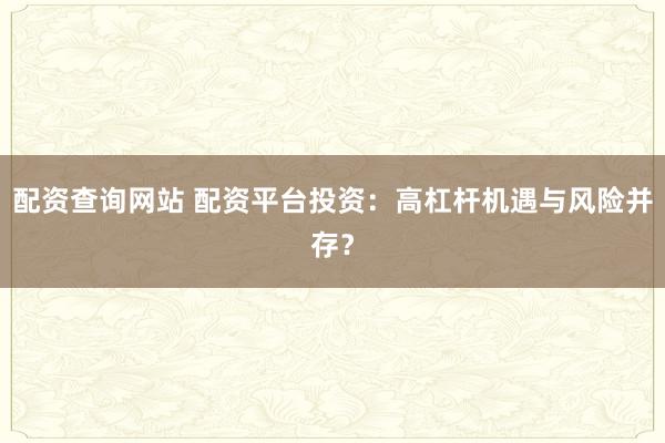 配资查询网站 配资平台投资：高杠杆机遇与风险并存？