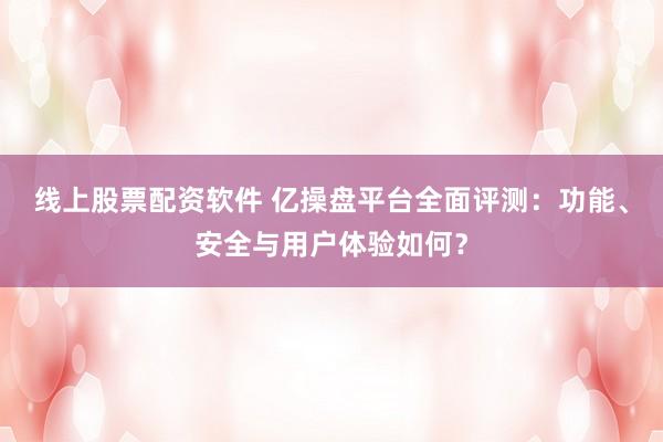 线上股票配资软件 亿操盘平台全面评测：功能、安全与用户体验如何？