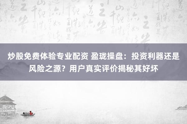 炒股免费体验专业配资 盈珑操盘：投资利器还是风险之源？用户真实评价揭秘其好坏