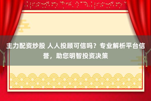 主力配资炒股 人人投顾可信吗？专业解析平台信誉，助您明智投资决策