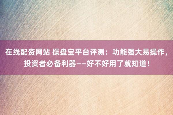 在线配资网站 操盘宝平台评测：功能强大易操作，投资者必备利器——好不好用了就知道！