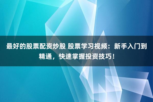 最好的股票配资炒股 股票学习视频：新手入门到精通，快速掌握投资技巧！