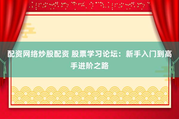 配资网络炒股配资 股票学习论坛：新手入门到高手进阶之路